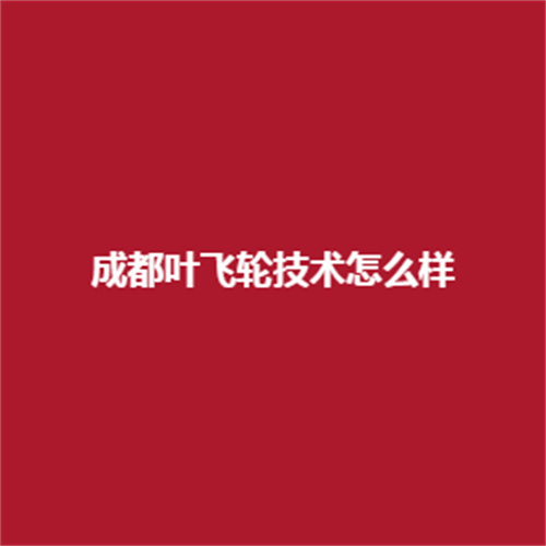 成都葉飛輪技術怎么樣?可靠嗎?值得大家的信賴嗎?
